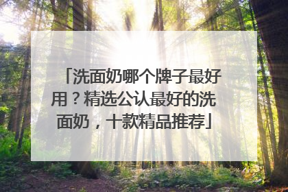 洗面奶哪个牌子最好用？精选公认最好的洗面奶，十款精品推荐
