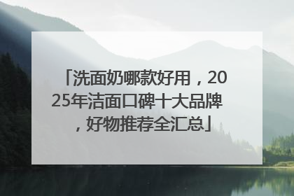 洗面奶哪款好用，2025年洁面口碑十大品牌，好物推荐全汇总