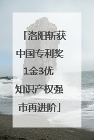 洛阳斩获中国专利奖1金3优 知识产权强市再进阶
