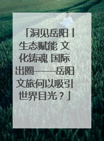 洞见岳阳丨生态赋能 文化铸魂 国际出圈——岳阳文旅何以吸引世界目光？