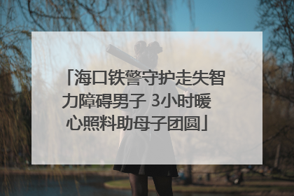 海口铁警守护走失智力障碍男子 3小时暖心照料助母子团圆