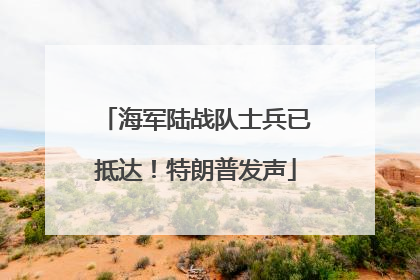 海军陆战队士兵已抵达！特朗普发声