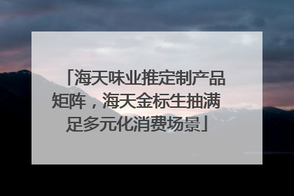 海天味业推定制产品矩阵，海天金标生抽满足多元化消费场景