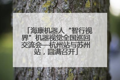海康机器人“智行视界”机器视觉全国巡回交流会—杭州站与苏州站，圆满召开