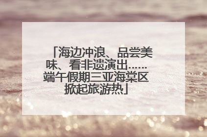 海边冲浪、品尝美味、看非遗演出……端午假期三亚海棠区掀起旅游热