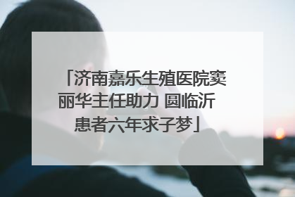 济南嘉乐生殖医院窦丽华主任助力 圆临沂患者六年求子梦