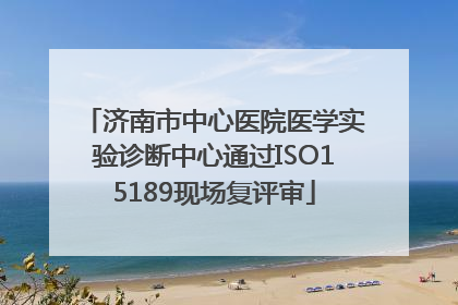 济南市中心医院医学实验诊断中心通过ISO15189现场复评审
