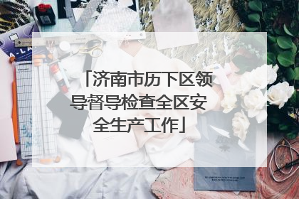 济南市历下区领导督导检查全区安全生产工作