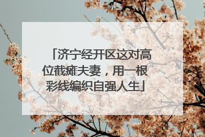 济宁经开区这对高位截瘫夫妻，用一根彩线编织自强人生