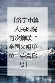 济宁市第一人民医院再次蝉联“全国文明单位”荣誉称号