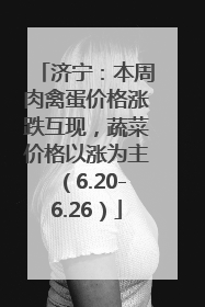 济宁：本周肉禽蛋价格涨跌互现，蔬菜价格以涨为主（6.20-6.26）
