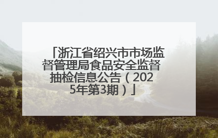 浙江省绍兴市市场监督管理局食品安全监督抽检信息公告（2025年第3期）