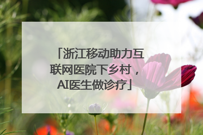 浙江移动助力互联网医院下乡村，AI医生做诊疗