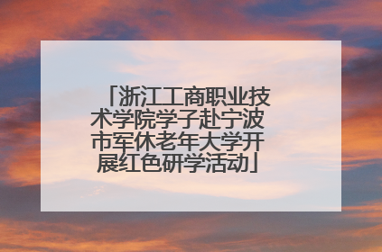 浙江工商职业技术学院学子赴宁波市军休老年大学开展红色研学活动