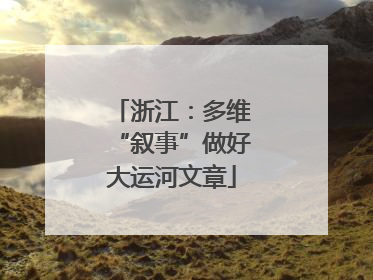 浙江：多维“叙事”做好大运河文章