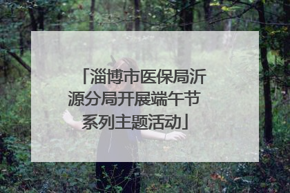 淄博市医保局沂源分局开展端午节系列主题活动