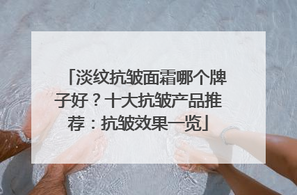淡纹抗皱面霜哪个牌子好？十大抗皱产品推荐：抗皱效果一览