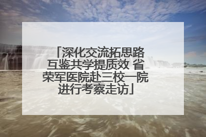 深化交流拓思路 互鉴共学提质效 省荣军医院赴三校一院进行考察走访
