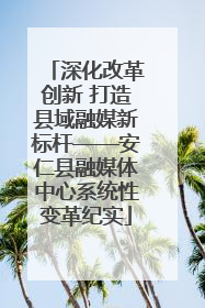 深化改革创新 打造县域融媒新标杆——安仁县融媒体中心系统性变革纪实