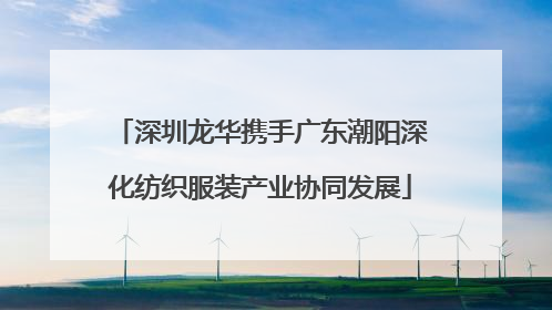 深圳龙华携手广东潮阳深化纺织服装产业协同发展