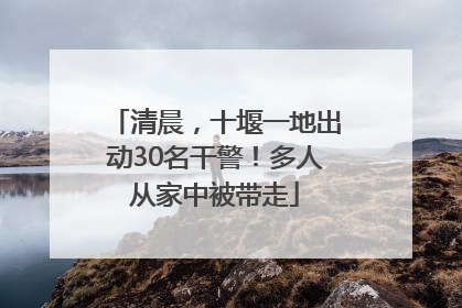 清晨，十堰一地出动30名干警！多人从家中被带走