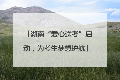 湖南“爱心送考”启动，为考生梦想护航