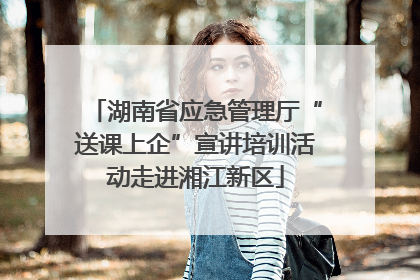 湖南省应急管理厅“送课上企”宣讲培训活动走进湘江新区