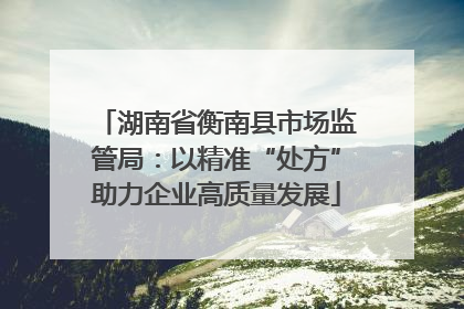 湖南省衡南县市场监管局：以精准“处方”助力企业高质量发展