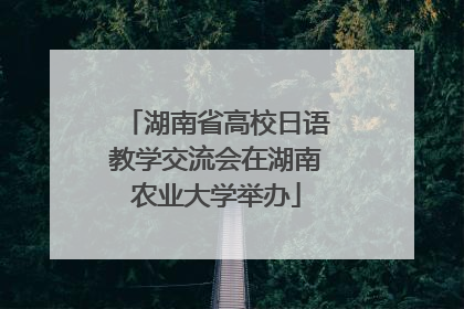 湖南省高校日语教学交流会在湖南农业大学举办