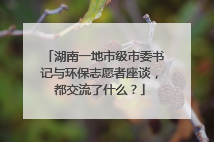 湖南一地市级市委书记与环保志愿者座谈，都交流了什么？