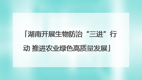 湖南开展生物防治“三进”行动 推进农业绿色高质量发展