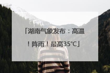 湖南气象发布：高温！阵雨！最高35℃