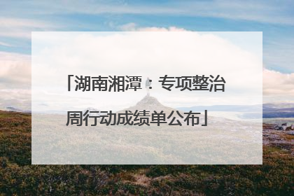 湖南湘潭：专项整治周行动成绩单公布