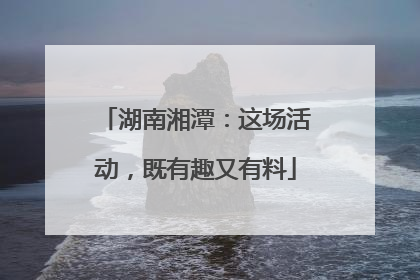 湖南湘潭：这场活动，既有趣又有料