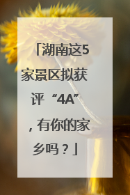 湖南这5家景区拟获评“4A”，有你的家乡吗？