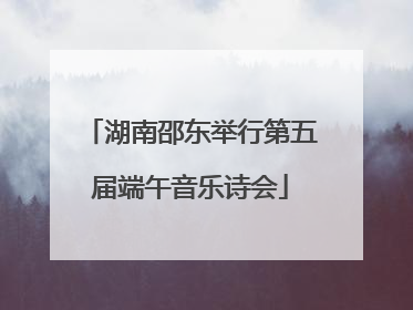 湖南邵东举行第五届端午音乐诗会