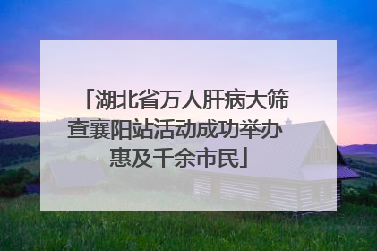 湖北省万人肝病大筛查襄阳站活动成功举办 惠及千余市民