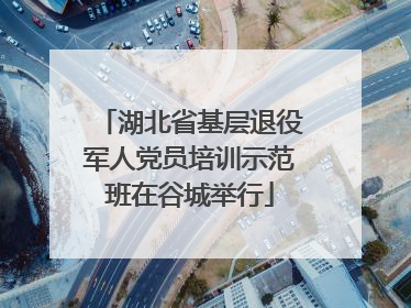 湖北省基层退役军人党员培训示范班在谷城举行
