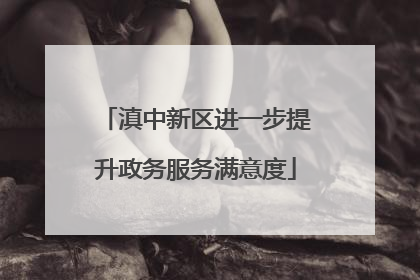滇中新区进一步提升政务服务满意度