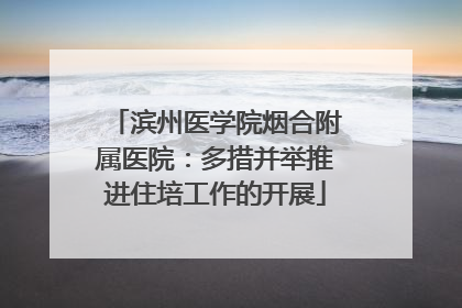滨州医学院烟合附属医院：多措并举推进住培工作的开展
