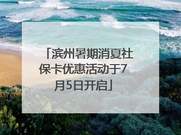 滨州暑期消夏社保卡优惠活动于7月5日开启
