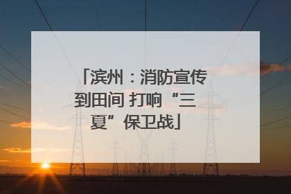 滨州：消防宣传到田间 打响“三夏”保卫战