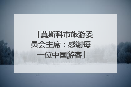 莫斯科市旅游委员会主席：感谢每一位中国游客