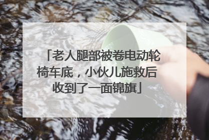 老人腿部被卷电动轮椅车底，小伙儿施救后收到了一面锦旗