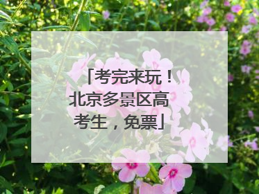 考完来玩！北京多景区高考生，免票