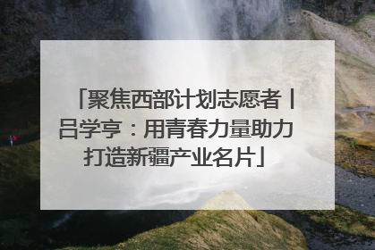 聚焦西部计划志愿者丨吕学亨：用青春力量助力打造新疆产业名片