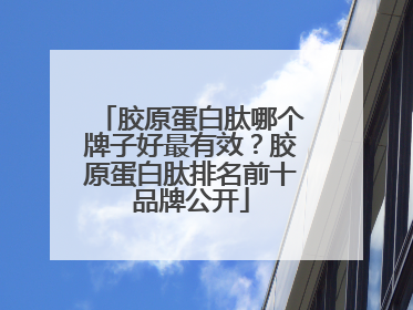 胶原蛋白肽哪个牌子好最有效？胶原蛋白肽排名前十品牌公开