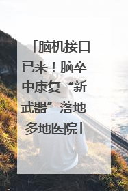 脑机接口已来！脑卒中康复“新武器”落地多地医院