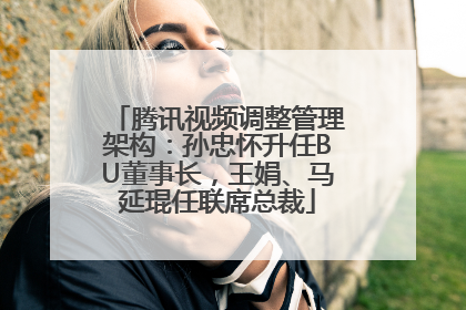 腾讯视频调整管理架构：孙忠怀升任BU董事长，王娟、马延琨任联席总裁