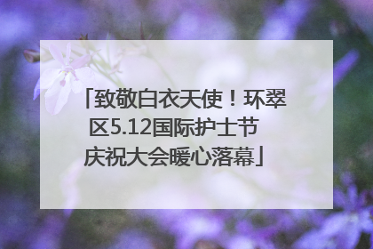 致敬白衣天使！环翠区5.12国际护士节庆祝大会暖心落幕